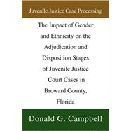 Juvenile Justice Case Processing : The Impact of Gender and Ethnicity on the Adjudication and Disposition Stages of Juvenile Justice Court Cases in Broward County, Florida