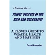 Discover the Power Secrets of the Rich and Successful : A Proven Guide to Wealth, Health and Happiness