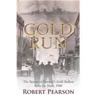 Gold Run: The Rescue of Norway's Gold Bullion from the Nazis, April 1940