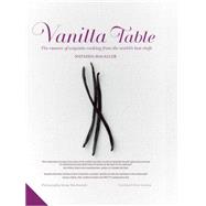 Vanilla Table The Essence of Exquisite Cooking from the World's Best Chefs