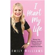 I Heart My Life Discover Your Purpose, Transform Your Mindset, and Create Success Beyond Your Dreams