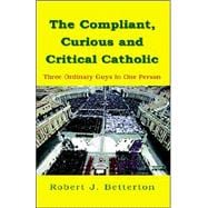 The Compliant, Curious And Critical Catholic: Three Ordinary Guys in One Person