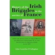 History Of The Irish Brigades In The Service Of France: From The Revolution In Great Britain And Ireland Under James Ii, To The Revolution In France Under Louis Xvi