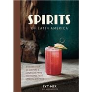 Spirits of Latin America A Celebration of Culture & Cocktails, with 100 Recipes from Leyenda & Beyond