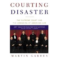 Courting Disaster : The Supreme Court and the Unmaking of American Law