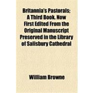 Britannia's Pastorals: A Third Book. Now First Edited from the Original Manuscript Preserved in the Library of Salisbury Cathedral