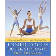 Inner Focus, Outer Strength Using Imagery and Exericse for Health, Strength and Beauty