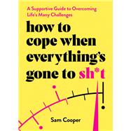 How to Cope When Everything's Gone to Sh*t A Supportive Guide to Overcoming Life's Many Challenges