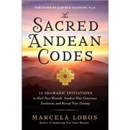 The Sacred Andean Codes 10 Shamanic Initiations to Heal Past Wounds, Awaken Your Conscious Evolution, an d Reveal Your Destiny