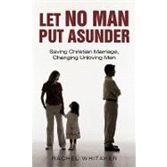 Let No Man Put Asunder: Saving Christian Marriage, Changing Unloving Men