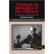 Triumph at Midnight in the Century A Critical Biography of Arturo Barea - Explaining the Roots of the Spanish Civil War