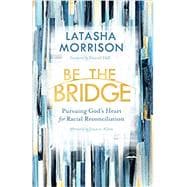 Be the Bridge Pursuing God's Heart for Racial Reconciliation