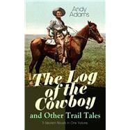 The Log of the Cowboy and Other Trail Tales – 5 Western Novels in One Volume True Life Narratives of Texas Cowboys and Adventure Novels