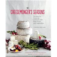 The Cheesemonger's Seasons Recipes for Enjoying Cheeses with Ripe Fruits and Vegetables