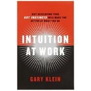 Intuition at Work : Why Developing Your Gut Instincts Will Make You Better at What You Do