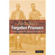 Australia's Forgotten Prisoners: Civilians Interned by the Japanese in World War Two