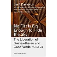 No Fist Is Big Enough to Hide the Sky : The Liberation of Guinea Bissau and Cape Verde