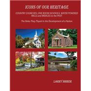 Icons of Our Heritage Country Churches, One-Room Schools, Water Powered Mills and Bridges to the Past: The Roles They Played in the Development of a Nation
