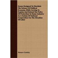 Essays Designed To Elucidate The Science Of Political Economy, While Serving To Explain And Defend The Policy Of Protection To Home Industry As A System Of National Cooperation For The Elevation Of Labor