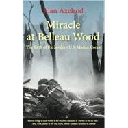 Miracle at Belleau Wood The Birth Of The Modern U.S. Marine Corps