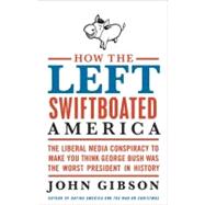 How the Left Swiftboated America : The Liberal Media Conspiracy to Make You Think George Bush Was the Worst President in History