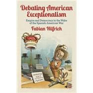 Debating American Exceptionalism Empire and Democracy in the Wake of the Spanish-American War