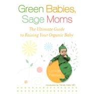 Green Babies, Sage Moms : The Ultimate Guide to Raising Your Organic Baby