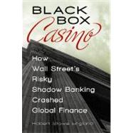 Black Box Casino : How Wall Street's Risky Shadow Banking Crashed Global Finance