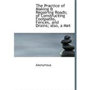 The Practice of Making & Repairing Roads; Of Constructing Footpaths, Fences, and Drains; Also, a Met