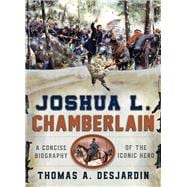 Joshua L. Chamberlain A Concise Biography of the Iconic Hero