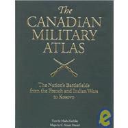 Canadian Military Atlas : The Nation's Battlefields from the French and Indian Wars to Kosovo