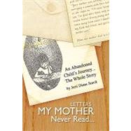 Letters My Mother Never Read... : An Abandoned Child's Journey... the Whole Story