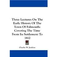 Three Lectures on the Early History of the Town of Falmouth : Covering the Time from Its Settlement To 1812