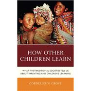 How Other Children Learn What Five Traditional Societies Tell Us about Parenting and Children's Learning