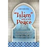 Islam Means Peace: Understanding The Muslim Principle of Nonviolence Today,9780313382901