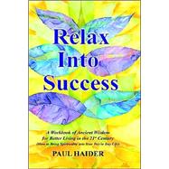 Relax into Success : A Workbook of Ancient Wisdom for Better Living in the 21st Century (How to Bring Spirituality into Your Day to Day Life)