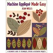 Machine Applique Made Easy: A Beginner's Guide To Techniques, Stitches & Decorative Projects