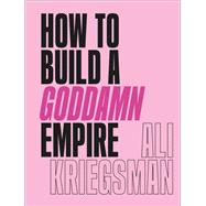 How to Build a Goddamn Empire Advice on Creating Your Brand with High-Tech Smarts, Elbow Grease, Infinite Hustle, and a Whole Lotta Heart