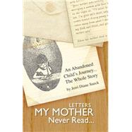 Letters My Mother Never Read... : An Abandoned Child's Journey... the Whole Story