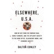 Elsewhere, U. S. A. : How We Got from the Company Man, Family Dinners, and the Affluent Society to the Home Office, Blackberry Moms, and Economic Anxiety