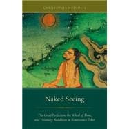 Naked Seeing The Great Perfection, the Wheel of Time, and Visionary Buddhism in Renaissance Tibet
