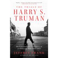 The Trials of Harry S. Truman The Extraordinary Presidency of an Ordinary Man, 1945-1953