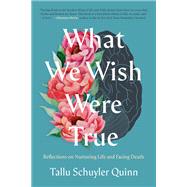 What We Wish Were True Reflections on Nurturing Life and Facing Death