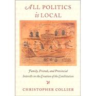 All Politics Is Local : Family, Friends, and Provincial Interests in the Creation of the Constitution