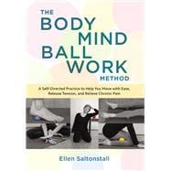 The Bodymind Ballwork Method A Self-Directed Practice to Help You Move with Ease, Release Tension, and Relieve Chronic Pain