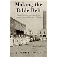 Making the Bible Belt Texas Prohibitionists and the Politicization of Southern Religion