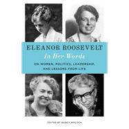 Eleanor Roosevelt: In Her Words On Women, Politics, Leadership, and Lessons from Life