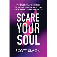 Scare Your Soul 7 Powerful Principles to Harness Fear and Lead Your Most Courageous Life