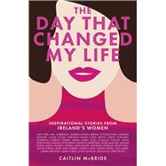 The Day That Changed My Life Inspirational Stories from Ireland's Women