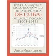 Instituciones y ciclo econ¢mico de la Rep£blica de Cuba: Milagro Y Ocaso (1903-1933)